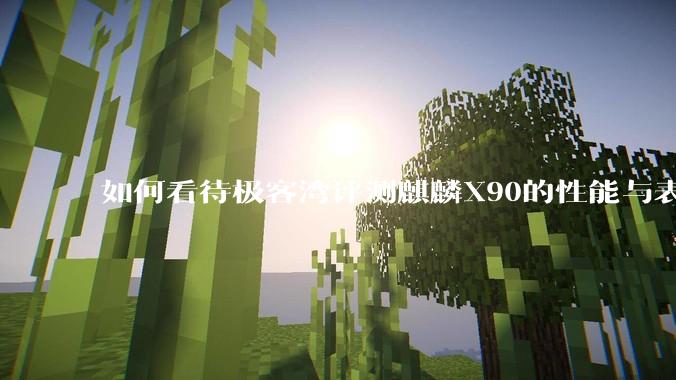 如何看待极客湾评测麒麟X90的性能与表现?